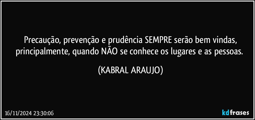 Precaução, prevenção e prudência SEMPRE serão bem vindas,
principalmente, quando NÃO se conhece os lugares e as pessoas. (KABRAL ARAUJO)