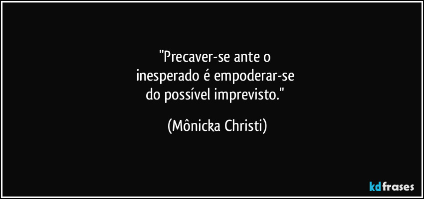 "Precaver-se ante o 
inesperado é empoderar-se 
do possível imprevisto." (Mônicka Christi)