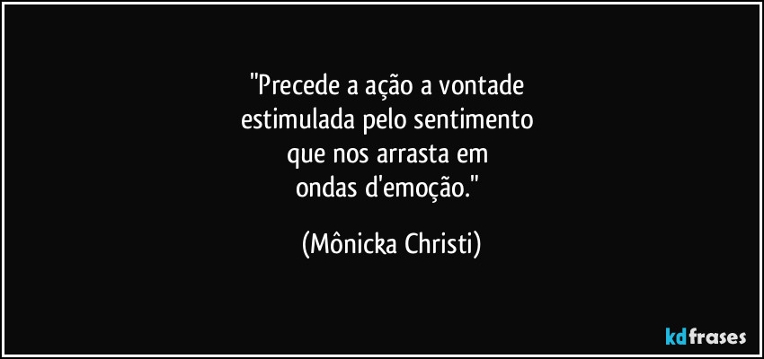 "Precede a ação a vontade 
estimulada pelo sentimento 
que nos arrasta em 
ondas d'emoção." (Mônicka Christi)
