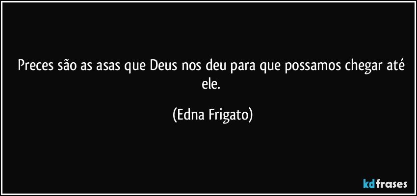 Preces são as asas que Deus nos deu para que possamos chegar até ele. (Edna Frigato)