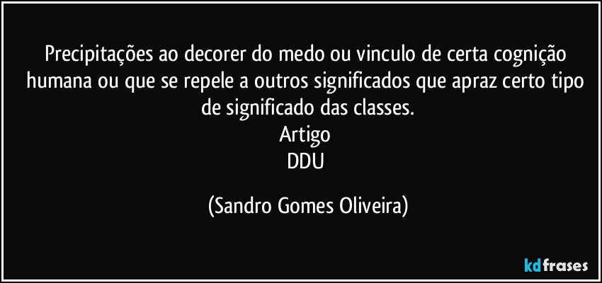 Precipitações ao decorer do medo ou vinculo de certa cognição humana ou que se repele a outros significados que apraz certo tipo de significado das classes.
Artigo 
DDU (Sandro Gomes Oliveira)