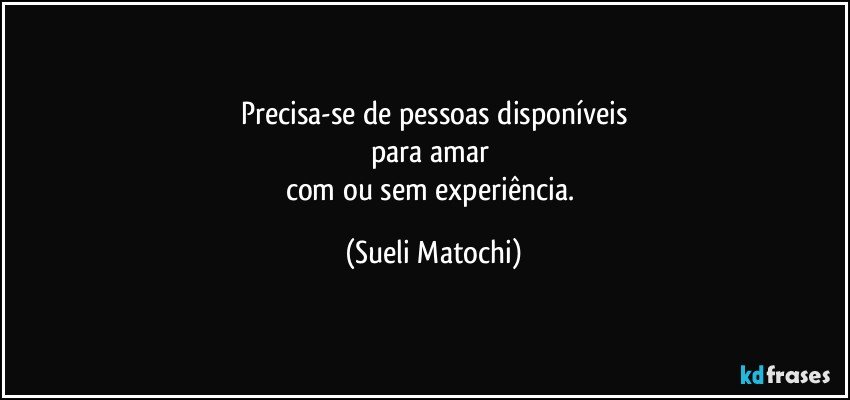 Precisa-se de pessoas disponíveis
para amar 
com ou sem experiência. (Sueli Matochi)