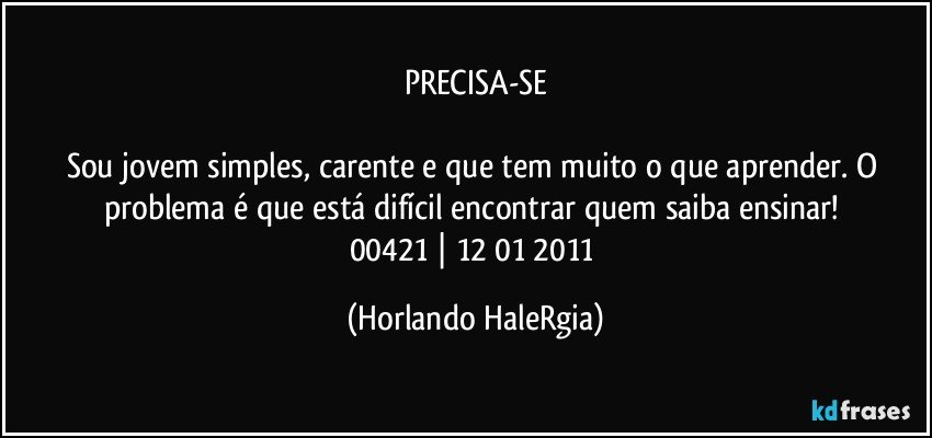 PRECISA-SE

Sou jovem simples, carente e que tem muito o que aprender. O problema é que está difícil encontrar quem saiba ensinar! 
00421 | 12/01/2011 (Horlando HaleRgia)