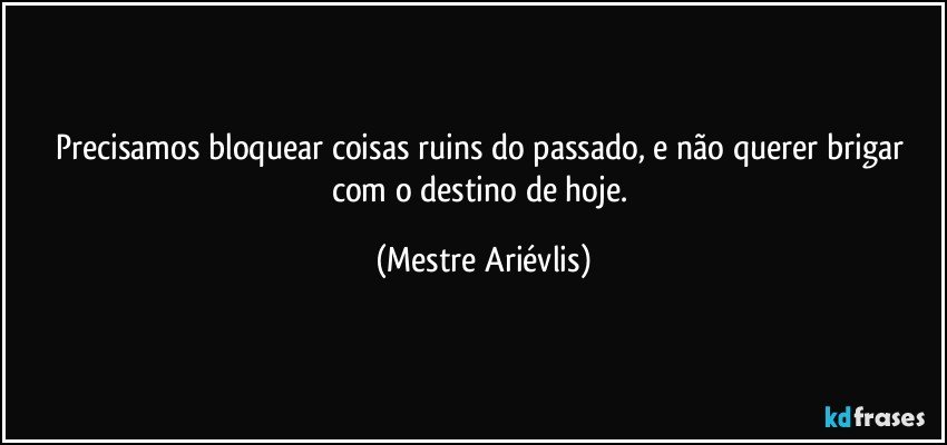 Precisamos bloquear coisas ruins do passado, e não querer brigar com o destino de hoje. (Mestre Ariévlis)