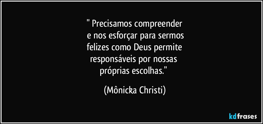 " Precisamos compreender
 e nos esforçar para sermos
 felizes como Deus permite 
responsáveis por nossas 
próprias escolhas." (Mônicka Christi)