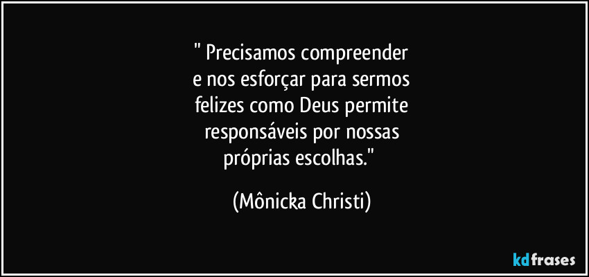 " Precisamos compreender
e nos esforçar para sermos
felizes como Deus permite
responsáveis por nossas
próprias escolhas." (Mônicka Christi)