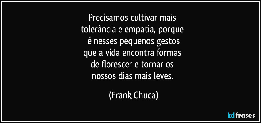 Precisamos cultivar mais 
tolerância e empatia, porque 
é nesses pequenos gestos
que a vida encontra formas 
de florescer e tornar os 
nossos dias mais leves. (Frank Chuca)