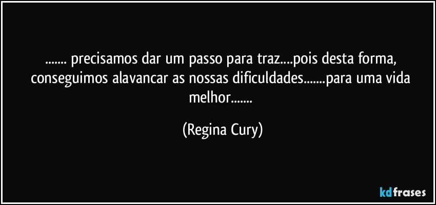 ... precisamos dar um passo para traz...pois desta forma, conseguimos alavancar as nossas dificuldades...para uma vida melhor... (Regina Cury)