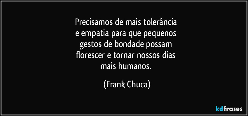 Precisamos de mais tolerância 
e empatia para que pequenos 
gestos de bondade possam 
florescer e tornar nossos dias 
mais humanos. (Frank Chuca)