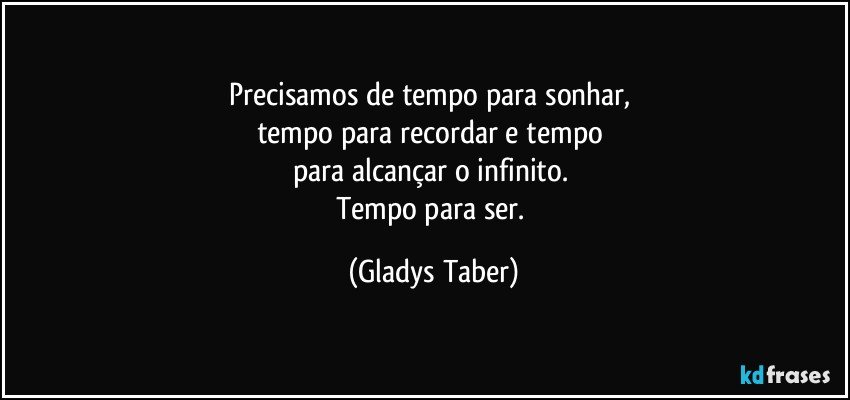 Precisamos de tempo para sonhar, 
tempo para recordar e tempo 
para alcançar o infinito. 
Tempo para ser. (Gladys Taber)