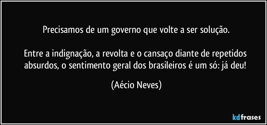 Precisamos de um governo que volte a ser solução.

Entre a indignação, a revolta e o cansaço diante de repetidos absurdos, o sentimento geral dos brasileiros é um só: já deu! (Aécio Neves)