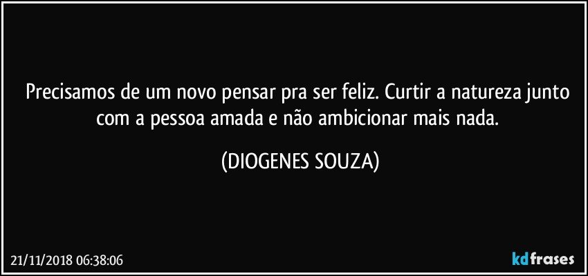 Precisamos de um novo pensar pra ser feliz. Curtir a natureza junto com a pessoa amada e não ambicionar mais nada. (DIOGENES SOUZA)