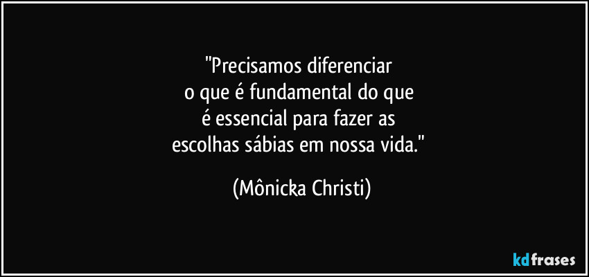 "Precisamos diferenciar 
o que é fundamental do que 
é essencial para fazer as 
escolhas sábias em nossa vida." (Mônicka Christi)
