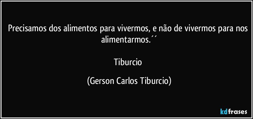 Precisamos dos alimentos para vivermos, e não de vivermos para nos alimentarmos.´´

Tiburcio (Gerson Carlos Tiburcio)