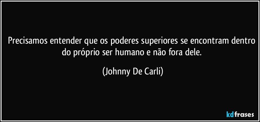 Precisamos entender que os poderes superiores se encontram dentro do próprio ser humano e não fora dele. (Johnny De Carli)