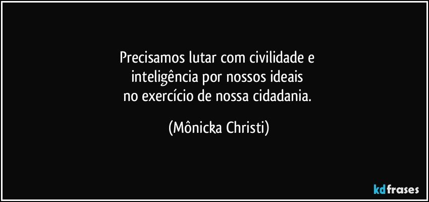 Precisamos lutar com civilidade e 
inteligência por nossos ideais 
no exercício de nossa cidadania. (Mônicka Christi)