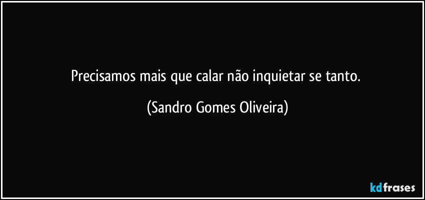 Precisamos mais que calar não inquietar se tanto. (Sandro Gomes Oliveira)