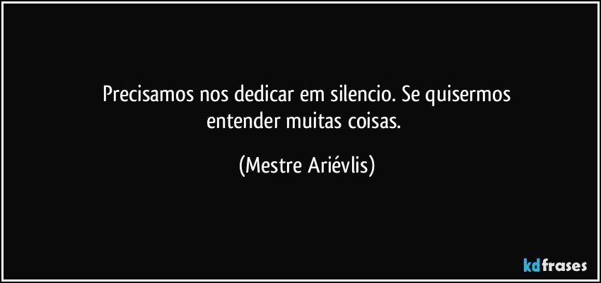 Precisamos nos dedicar em silencio. Se quisermos
entender muitas coisas. (Mestre Ariévlis)