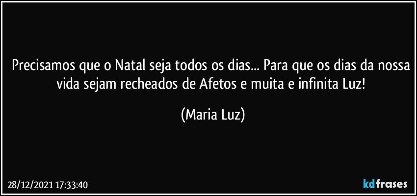 Precisamos que o Natal seja todos os dias... Para que os dias da nossa vida sejam recheados de Afetos e muita e infinita Luz! (Maria Luz)