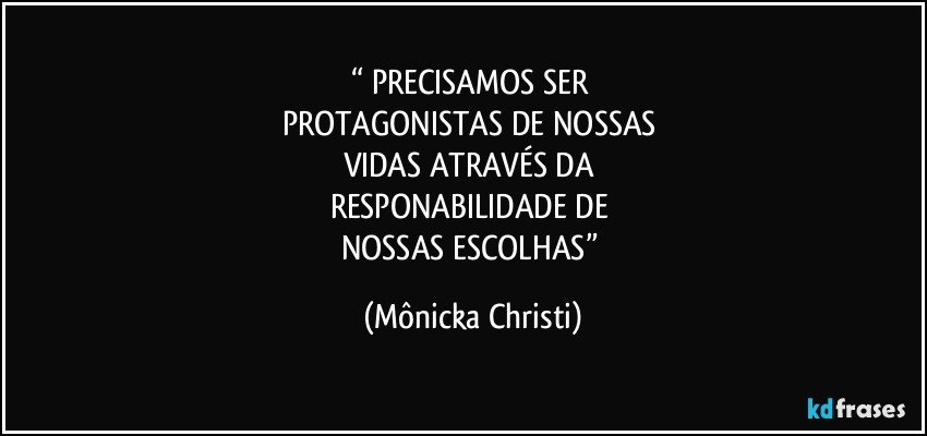 “ PRECISAMOS SER 
PROTAGONISTAS DE NOSSAS 
VIDAS ATRAVÉS DA 
RESPONABILIDADE DE 
NOSSAS ESCOLHAS” (Mônicka Christi)