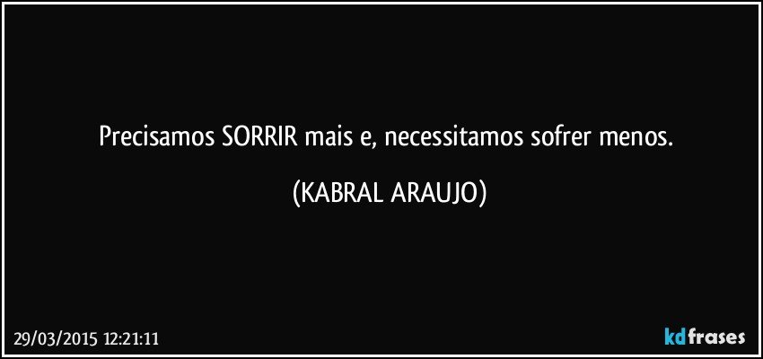 Precisamos SORRIR mais e, necessitamos sofrer menos. (KABRAL ARAUJO)