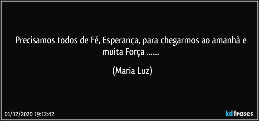 Precisamos todos de Fé, Esperança, para chegarmos ao amanhã e muita Força ... (Maria Luz)