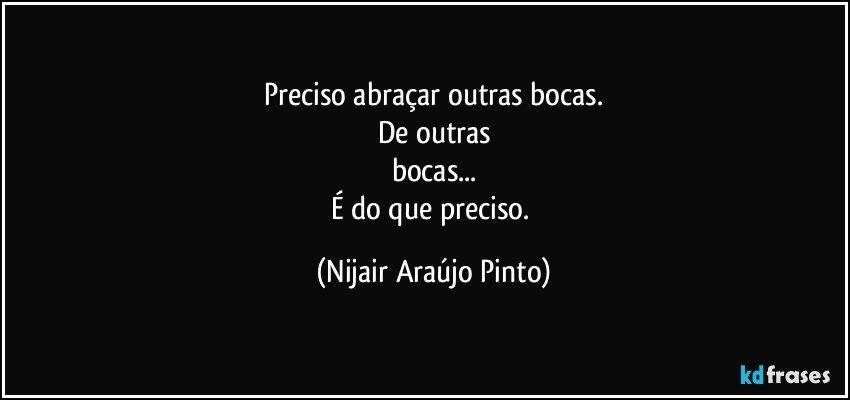 Preciso abraçar outras bocas.
De outras
bocas...
É do que preciso. (Nijair Araújo Pinto)