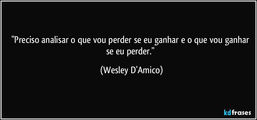 "Preciso analisar o que vou perder se eu ganhar e o que vou ganhar se eu perder." (Wesley D'Amico)