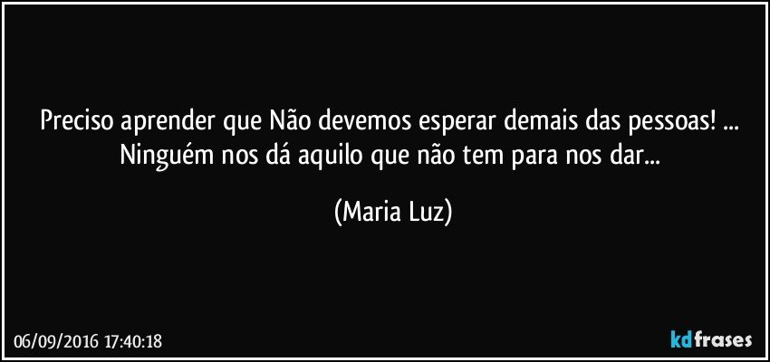 Preciso aprender que Não devemos esperar demais das pessoas! ... Ninguém nos dá aquilo que não tem para nos dar... (Maria Luz)