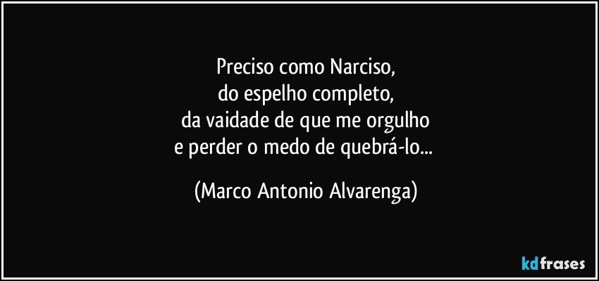 Preciso como Narciso,
do espelho completo,
da vaidade de que me orgulho
e perder o medo de quebrá-lo... (Marco Antonio Alvarenga)