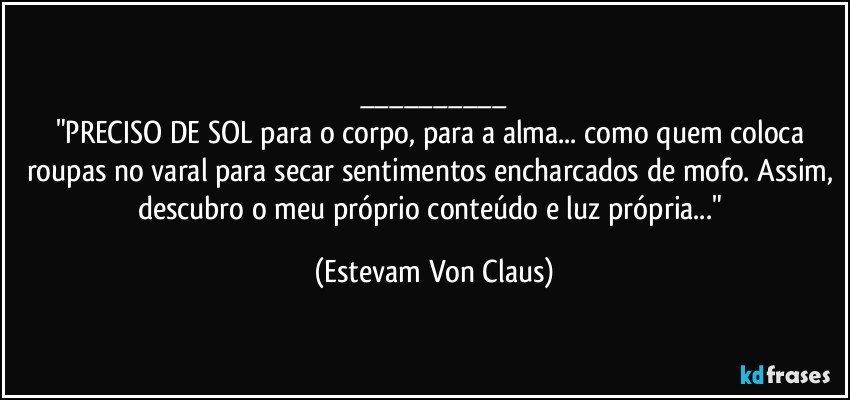 ___
"PRECISO DE SOL para o corpo, para a alma... como quem coloca roupas no varal para secar sentimentos encharcados de mofo. Assim, descubro o meu próprio conteúdo e luz própria..." (Estevam Von Claus)