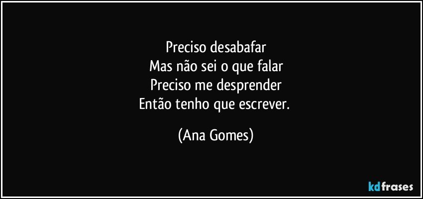 Preciso desabafar
Mas não sei o que falar
Preciso me desprender
Então tenho que escrever. (Ana Gomes)