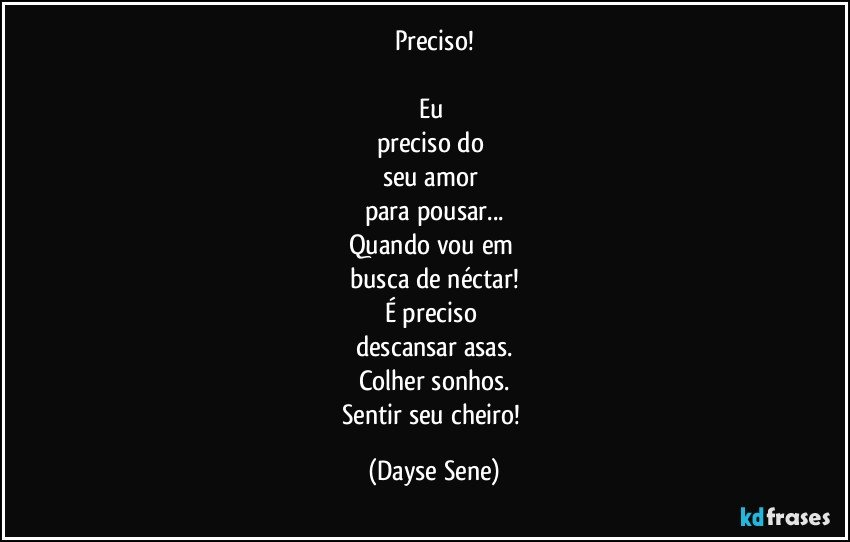 Preciso!

Eu 
preciso do 
seu amor 
para pousar...
Quando vou em 
busca de néctar!
É preciso 
descansar asas.
Colher sonhos.
Sentir seu cheiro! (Dayse Sene)