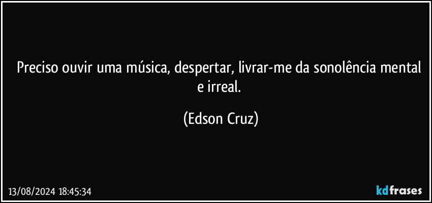 Preciso ouvir uma música, despertar, livrar-me da sonolência mental e irreal. (Edson Cruz)