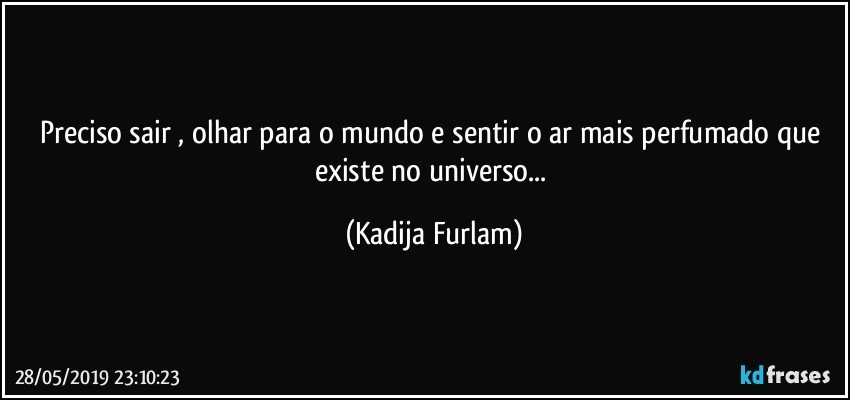 Preciso sair , olhar para o mundo e sentir o ar mais perfumado que existe no universo... (Kadija Furlam)