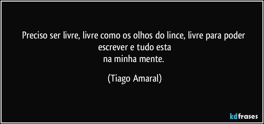 Preciso ser livre, livre como os olhos do lince, livre para poder escrever e tudo esta
na minha mente. (Tiago Amaral)