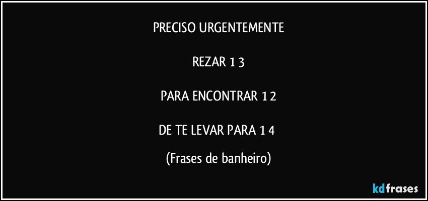 PRECISO URGENTEMENTE

REZAR 1/3

PARA ENCONTRAR 1/2

DE TE LEVAR PARA 1/4 (Frases de banheiro)