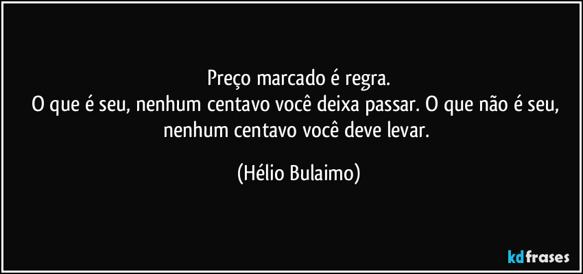 Preço marcado é regra.
O que é seu, nenhum centavo você deixa passar. O que não é seu, nenhum centavo você deve levar. (Hélio Bulaimo)