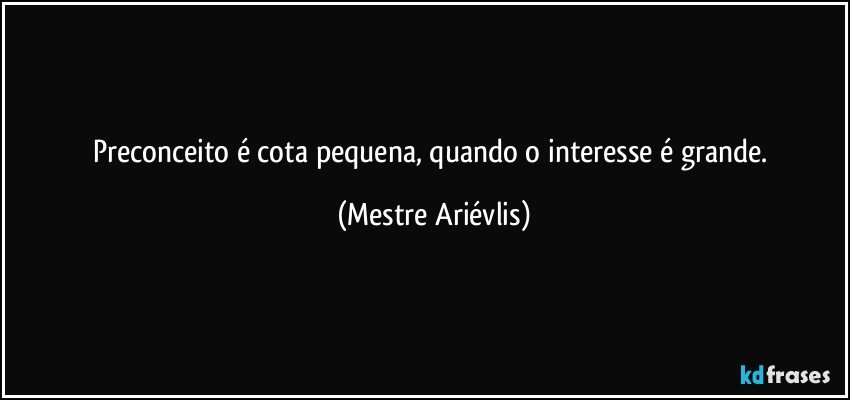 Preconceito é cota pequena, quando o interesse é grande. (Mestre Ariévlis)