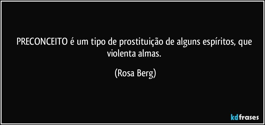 PRECONCEITO  é um tipo  de prostituição de alguns espíritos,   que violenta almas. (Rosa Berg)