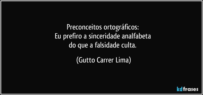 Preconceitos ortográficos: 
Eu prefiro a sinceridade analfabeta 
do que a falsidade culta. (Gutto Carrer Lima)