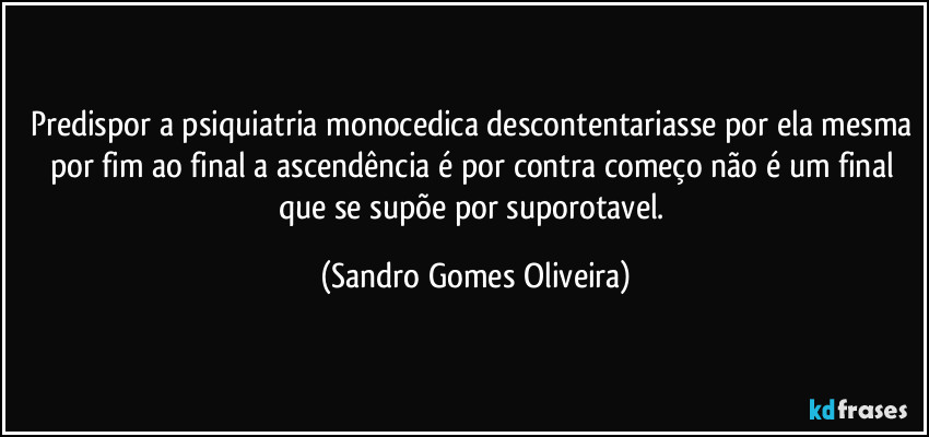 Predispor a psiquiatria monocedica descontentariasse por ela mesma por fim ao final a ascendência é por contra começo não é um final que se supõe por suporotavel. (Sandro Gomes Oliveira)