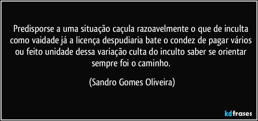 Predisporse a uma situação caçula razoavelmente o que de inculta como vaidade já a licença despudiaria bate o condez de pagar vários ou feito unidade dessa variação culta do inculto saber se orientar sempre foi o caminho. (Sandro Gomes Oliveira)