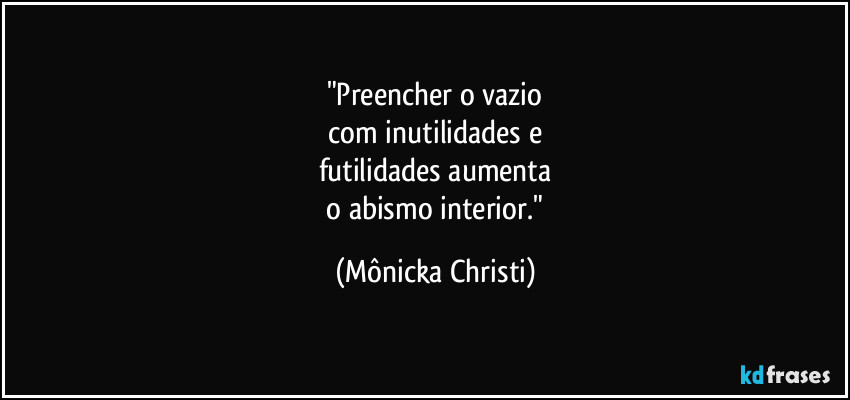 "Preencher o vazio
 com inutilidades e 
futilidades aumenta
 o abismo interior." (Mônicka Christi)