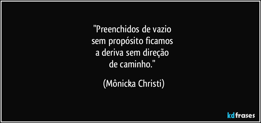 "Preenchidos de vazio 
sem propósito ficamos 
a deriva sem direção 
de caminho." (Mônicka Christi)