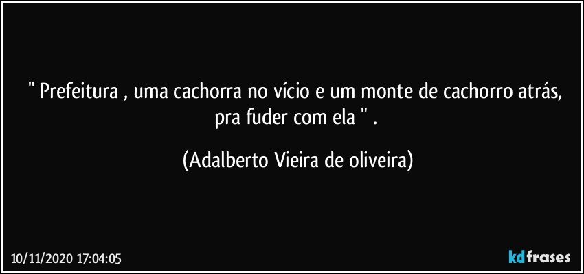 "  Prefeitura , uma cachorra no vício e um monte de cachorro atrás, pra fuder com ela " . (Adalberto Vieira de oliveira)