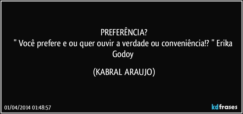 PREFERÊNCIA?
" Você prefere e/ou quer ouvir a verdade ou conveniência!? " Erika Godoy (KABRAL ARAUJO)