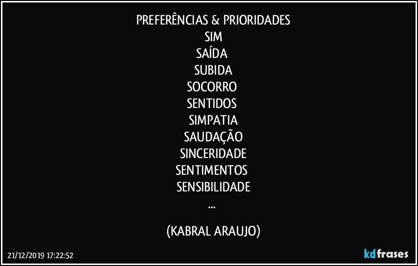 PREFERÊNCIAS & PRIORIDADES
SIM
SAÍDA 
SUBIDA
SOCORRO 
SENTIDOS 
SIMPATIA
SAUDAÇÃO
SINCERIDADE
SENTIMENTOS 
SENSIBILIDADE
... (KABRAL ARAUJO)