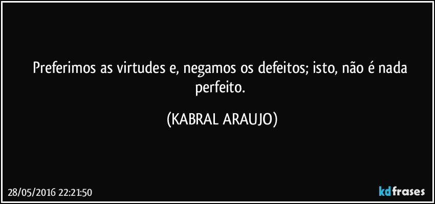 Preferimos as virtudes e, negamos os defeitos; isto, não é nada perfeito. (KABRAL ARAUJO)