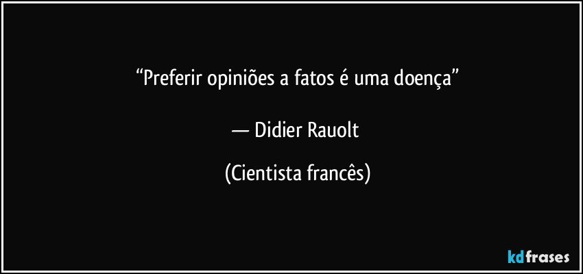 “Preferir opiniões a fatos é uma doença”

— Didier Rauolt (Cientista francês)